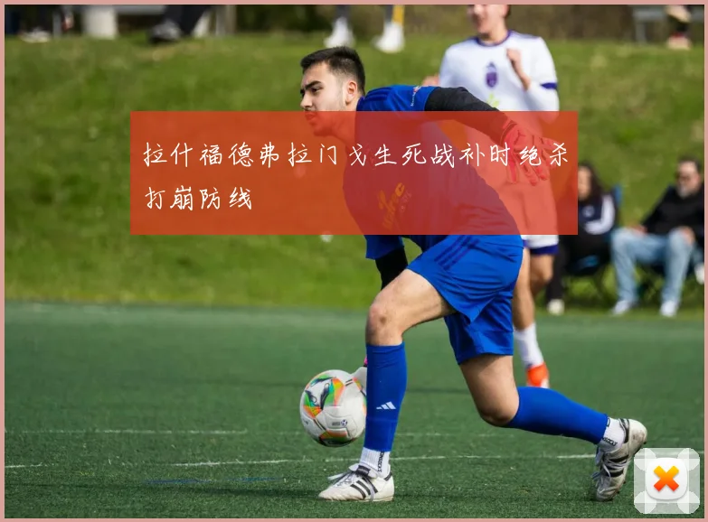 拉什福德弗拉门戈生死战补时绝杀打崩防线
