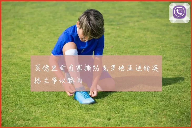 莫德里奇直塞撕防克罗地亚逆转英格兰争议瞬间