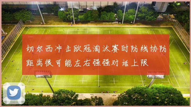 切尔西冲击欧冠淘汰赛时防线协防距离很可能左右强强对话上限