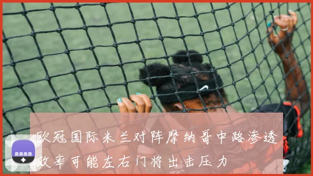 欧冠国际米兰对阵摩纳哥中路渗透效率可能左右门将出击压力