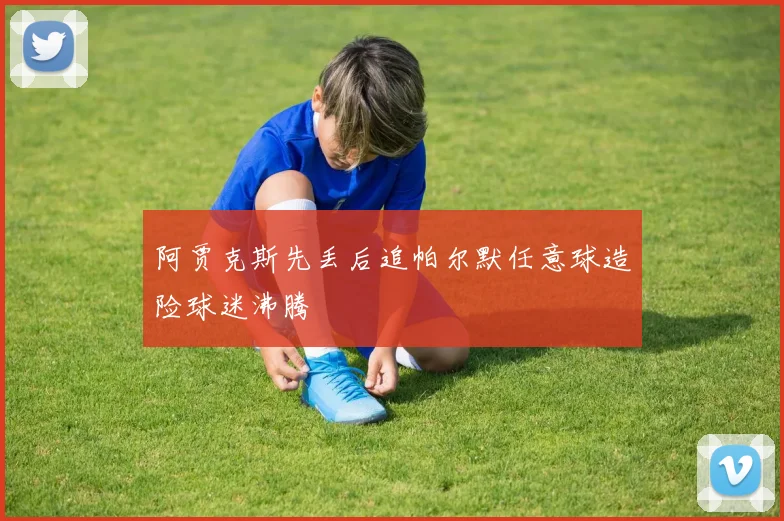 阿贾克斯先丢后追帕尔默任意球造险球迷沸腾