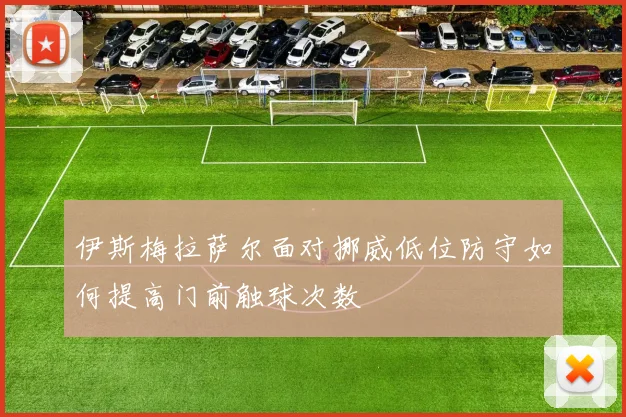 伊斯梅拉萨尔面对挪威低位防守如何提高门前触球次数
