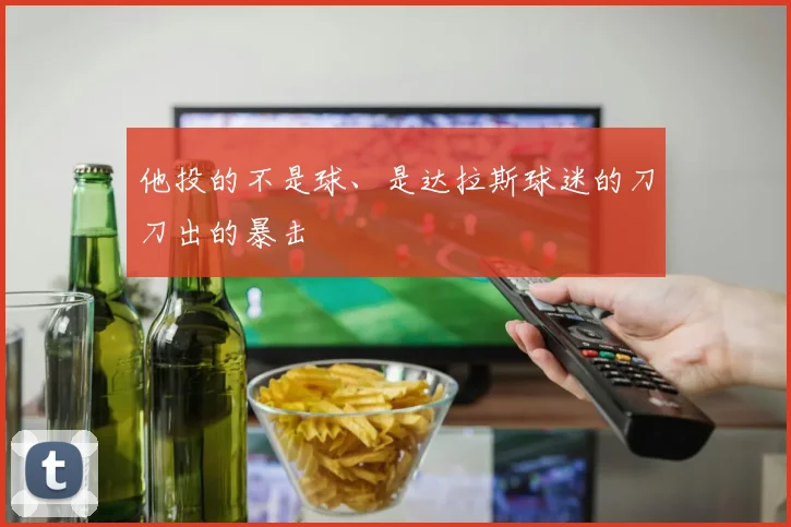 他投的不是球、是达拉斯球迷的刀刀出的暴击