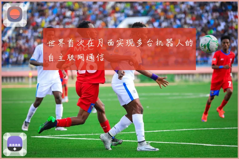 世界首次在月面实现多台机器人的自主联网通信