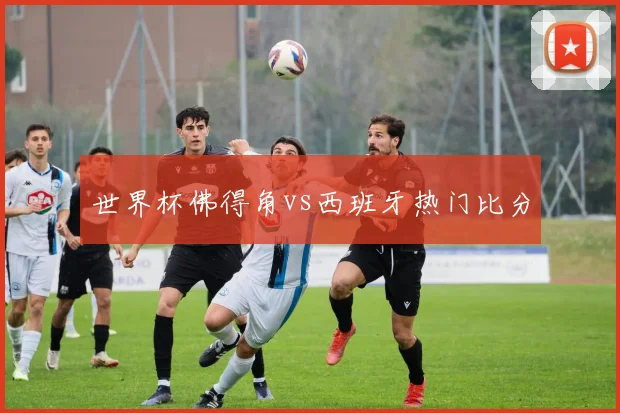 世界杯佛得角vs西班牙热门比分