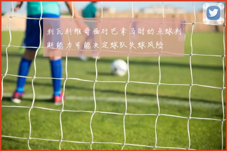 利瓦科维奇面对巴拿马时的点球判断能力可能决定球队失球风险