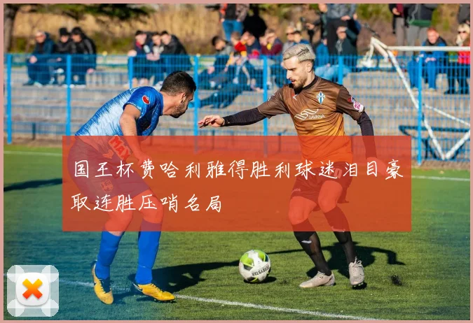 国王杯费哈利雅得胜利球迷泪目豪取连胜压哨名局