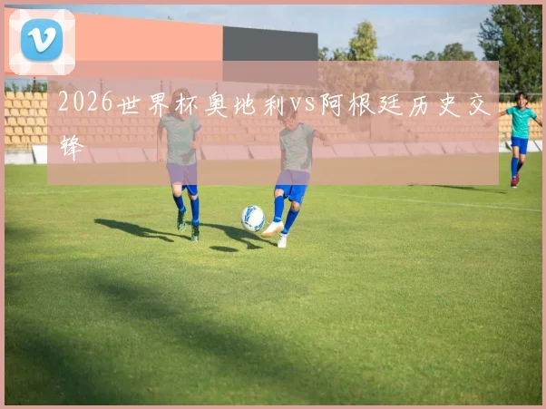 2026世界杯奥地利vs阿根廷历史交锋