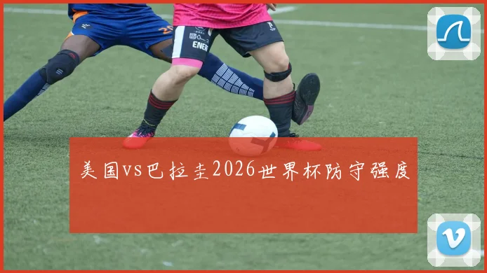 美国vs巴拉圭2026世界杯防守强度