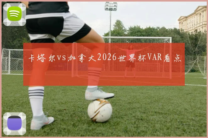 卡塔尔vs加拿大2026世界杯VAR看点