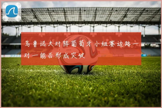 乌鲁诺夫对阵葡萄牙小组赛边路一对一能否形成突破