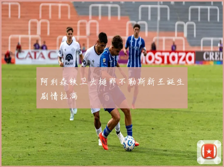 阿利森铁卫头槌那不勒斯新王诞生剧情拉满