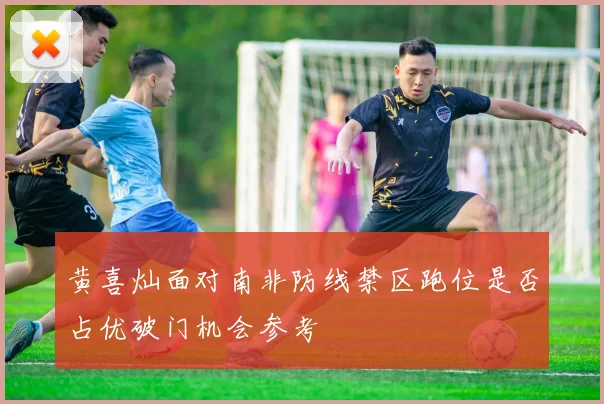 黄喜灿面对南非防线禁区跑位是否占优破门机会参考
