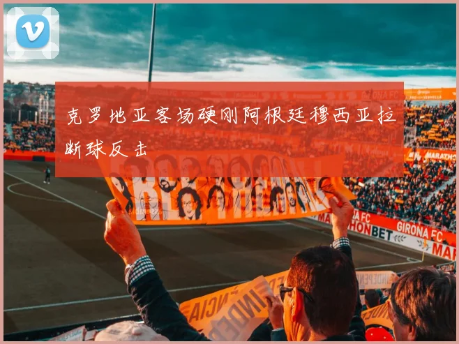 克罗地亚客场硬刚阿根廷穆西亚拉断球反击