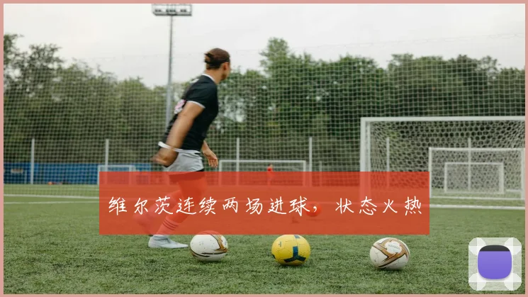 维尔茨连续两场进球，状态火热
