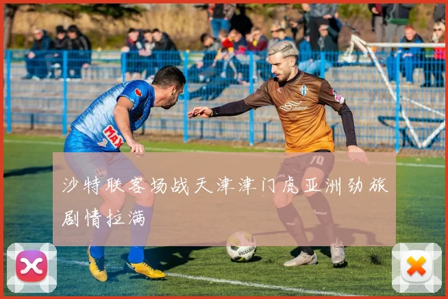 沙特联客场战天津津门虎亚洲劲旅剧情拉满