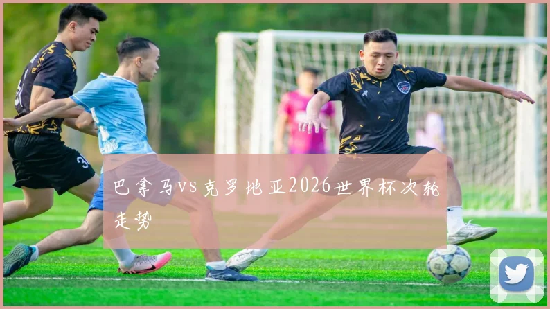 巴拿马vs克罗地亚2026世界杯次轮走势