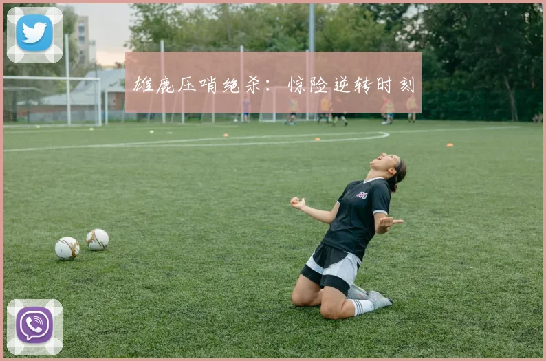 雄鹿压哨绝杀：惊险逆转时刻