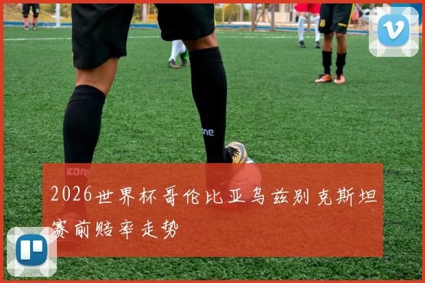 2026世界杯哥伦比亚乌兹别克斯坦赛前赔率走势