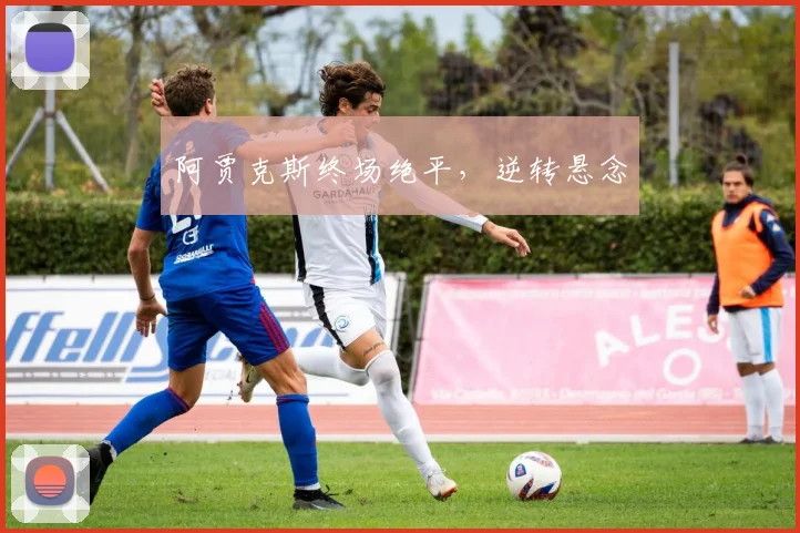 阿贾克斯终场绝平，逆转悬念