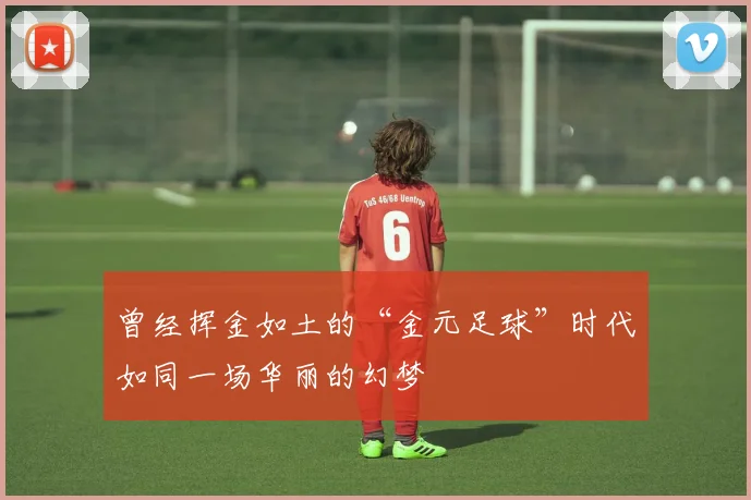 曾经挥金如土的“金元足球”时代如同一场华丽的幻梦