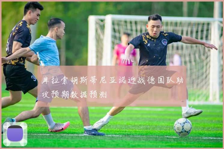 库拉索胡斯蒂尼亚诺迎战德国队助攻预期数据预测