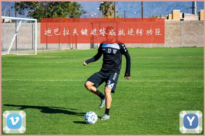 迪巴拉关键进球成就逆转功臣