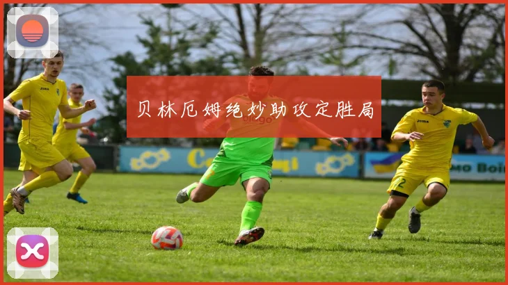 贝林厄姆绝妙助攻定胜局