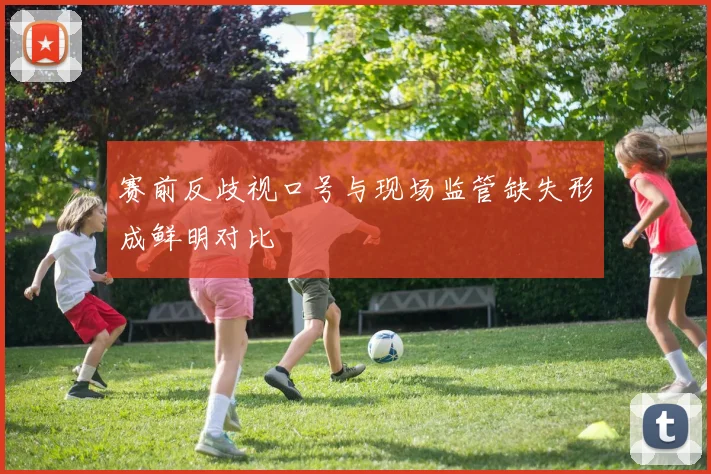 赛前反歧视口号与现场监管缺失形成鲜明对比