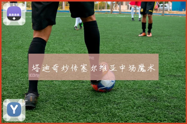 塔迪奇妙传塞尔维亚中场魔术