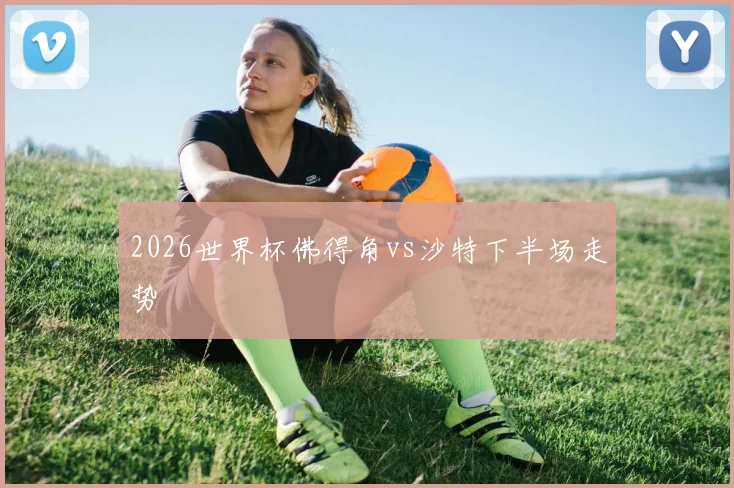 2026世界杯佛得角vs沙特下半场走势