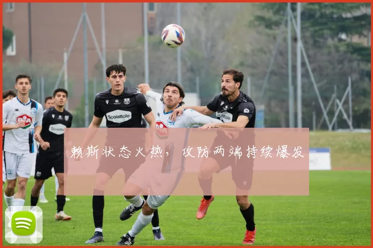 赖斯状态火热，攻防两端持续爆发