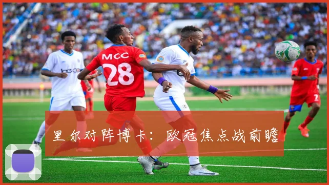 里尔对阵博卡：欧冠焦点战前瞻
