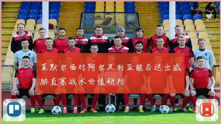 莱默尔面对阿尔及利亚能否送出威胁直塞战术价值研判