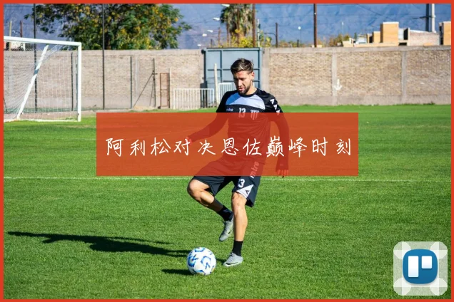 阿利松对决恩佐巅峰时刻