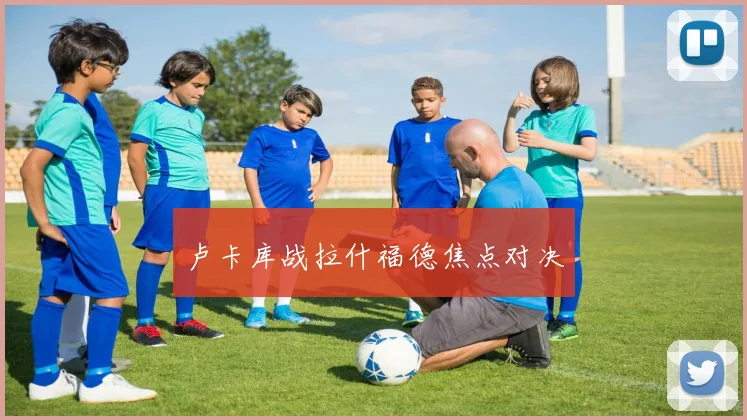 卢卡库战拉什福德焦点对决