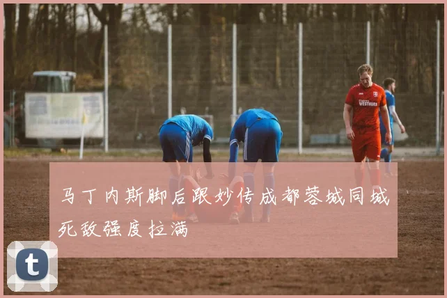 马丁内斯脚后跟妙传成都蓉城同城死敌强度拉满