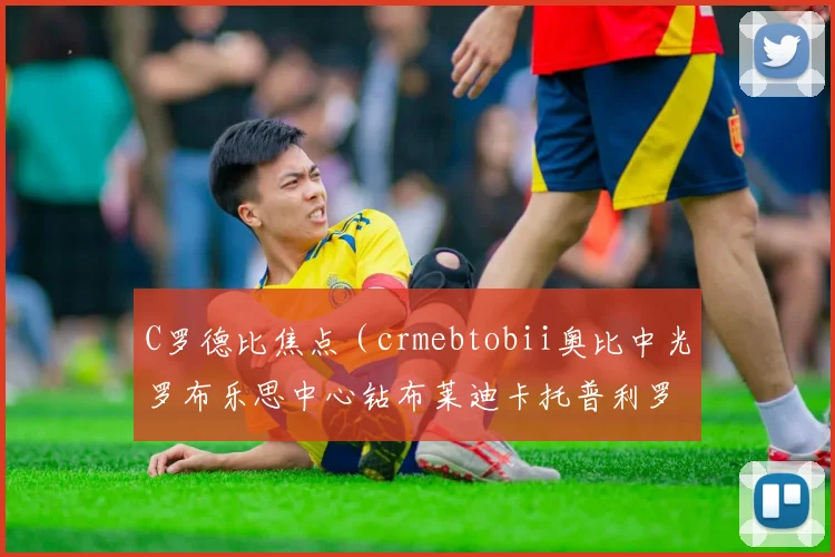 C罗德比焦点（crmebtobii奥比中光罗布乐思中心钻布莱迪卡托普利罗森伯格）