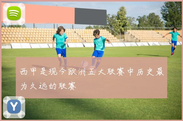 西甲是现今欧洲五大联赛中历史最为久远的联赛