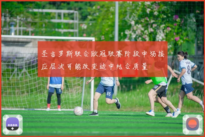 圣吉罗斯联合欧冠联赛阶段中场接应层次可能改变边中结合质量
