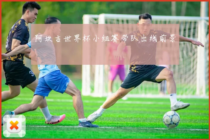 阿坎吉世界杯小组赛带队出线前景