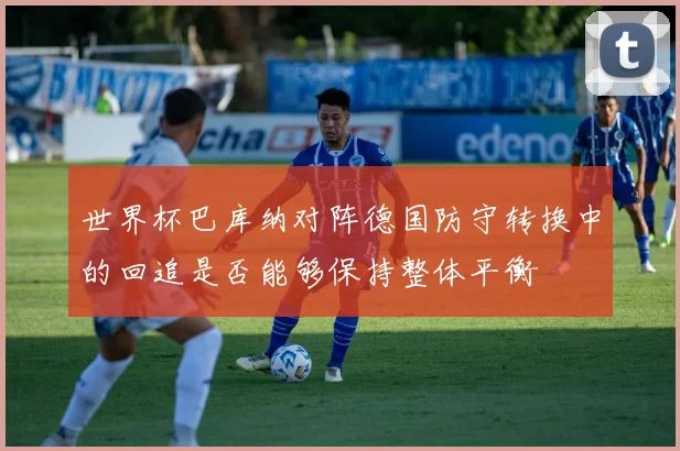 世界杯巴库纳对阵德国防守转换中的回追是否能够保持整体平衡