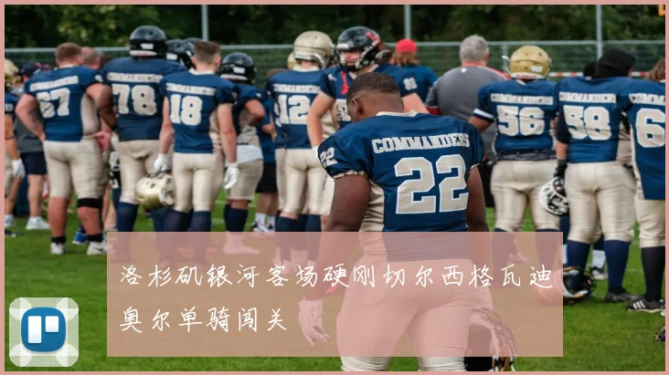 洛杉矶银河客场硬刚切尔西格瓦迪奥尔单骑闯关