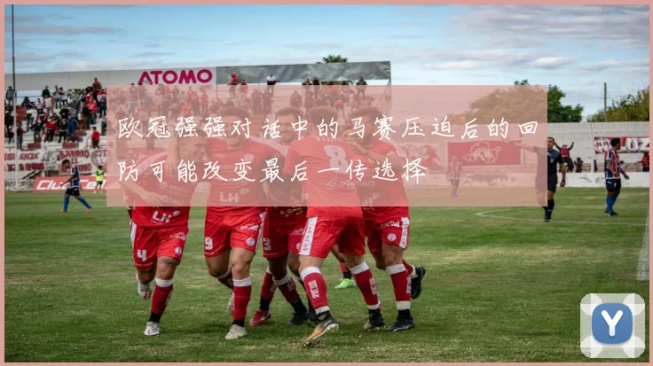 欧冠强强对话中的马赛压迫后的回防可能改变最后一传选择