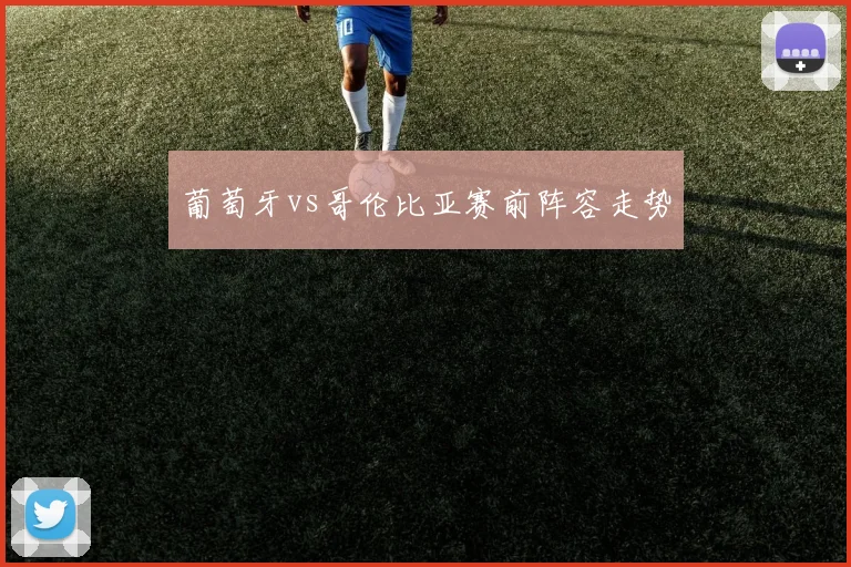 葡萄牙vs哥伦比亚赛前阵容走势