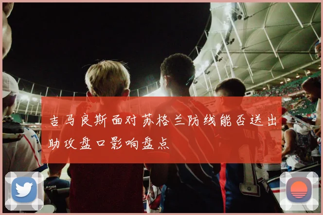 吉马良斯面对苏格兰防线能否送出助攻盘口影响盘点