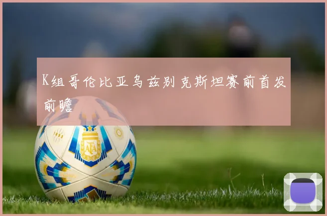 K组哥伦比亚乌兹别克斯坦赛前首发前瞻