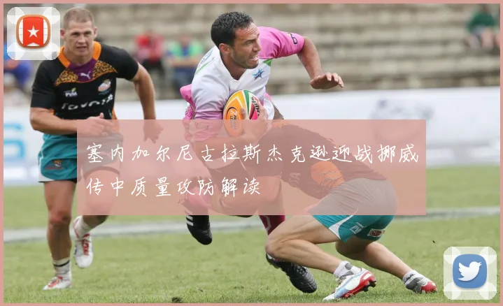 塞内加尔尼古拉斯杰克逊迎战挪威传中质量攻防解读