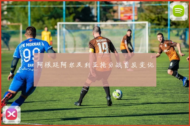 阿根廷阿尔及利亚抢分战首发变化