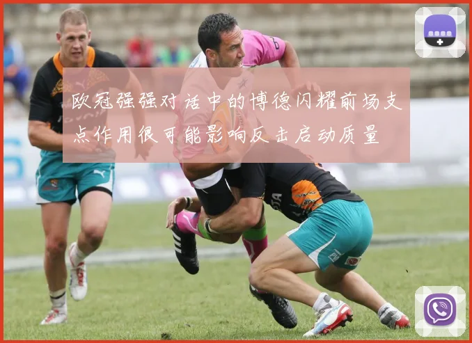 欧冠强强对话中的博德闪耀前场支点作用很可能影响反击启动质量